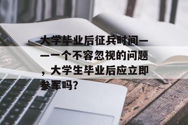 大学毕业后征兵时间——一个不容忽视的问题,大学生毕业后应立即参军吗? 大学毕业后征兵时间——一个不容忽视的问题,大学生毕业后应立即参军吗?