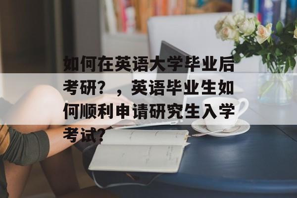 如何在英语大学毕业后考研?,英语毕业生如何顺利申请研究生入学考试? 如何在英语大学毕业后考研?,英语毕业生如何顺利申请研究生入学考试?