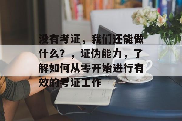 没有考证,我们还能做什么?,证伪能力,了解如何从零开始进行有效的考证工作 没有考证,我们还能做什么?,证伪能力,了解如何从零开始进行有效的考证工作