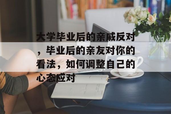 大学毕业后的亲戚反对，毕业后的亲友对你的看法，如何调整自己的心态应对