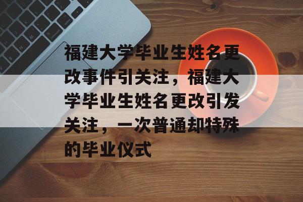 福建大学毕业生姓名更改事件引关注,福建大学毕业生姓名更改引发关注,一次普通却特殊的毕业仪式 福建大学毕业生姓名更改事件引关注,福建大学毕业生姓名更改引发关注,一次普通却特殊的毕业仪式