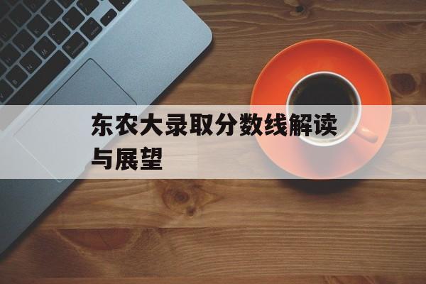 东农大录取分数线解读与展望