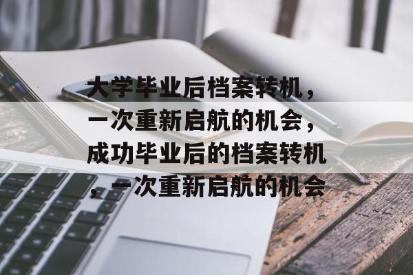 大学毕业后档案转机,一次重新启航的机会,成功毕业后的档案转机,一次重新启航的机会 大学毕业后档案转机,一次重新启航的机会,成功毕业后的档案转机,一次重新启航的机会