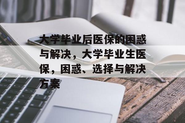 大学毕业后医保的困惑与解决，大学毕业生医保，困惑、选择与解决方案