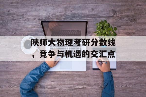 陕师大物理考研分数线，竞争与机遇的交汇点