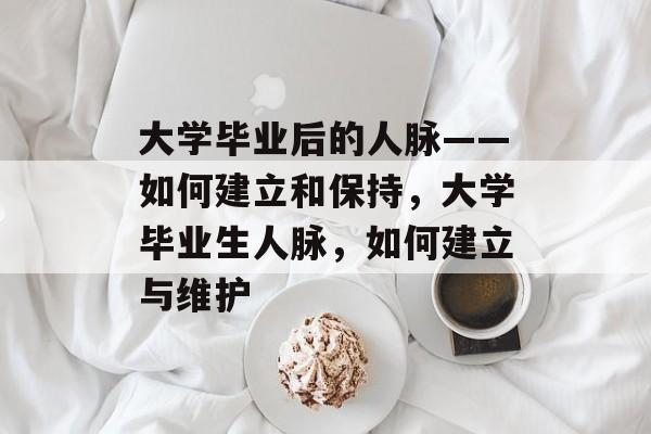 大学毕业后的人脉——如何建立和保持,大学毕业生人脉,如何建立与维护 大学毕业后的人脉——如何建立和保持,大学毕业生人脉,如何建立与维护