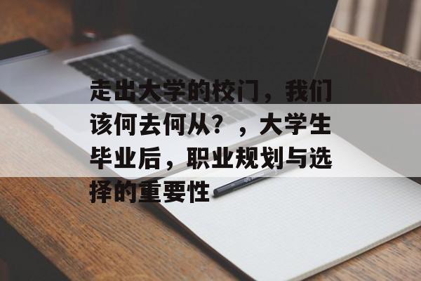 走出大学的校门，我们该何去何从？，大学生毕业后，职业规划与选择的重要性
