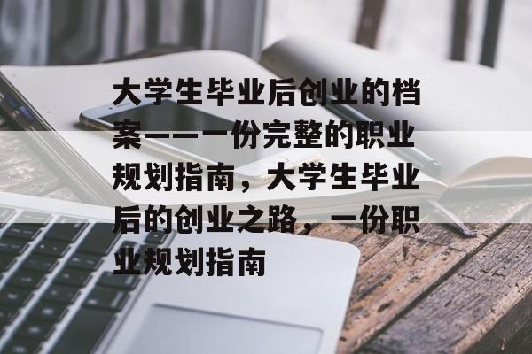 大学生毕业后创业的档案——一份完整的职业规划指南,大学生毕业后的创业之路,一份职业规划指南 大学生毕业后创业的档案——一份完整的职业规划指南,大学生毕业后的创业之路,一份职业规划指南