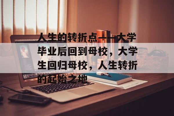 人生的转折点——大学毕业后回到母校，大学生回归母校，人生转折的起始之地