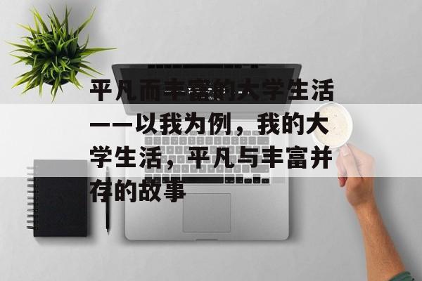 平凡而丰富的大学生活——以我为例,我的大学生活,平凡与丰富并存的故事 平凡而丰富的大学生活——以我为例,我的大学生活,平凡与丰富并存的故事