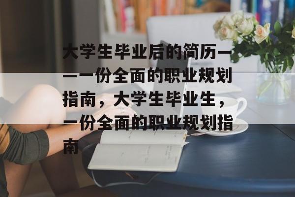 大学生毕业后的简历——一份全面的职业规划指南，大学生毕业生，一份全面的职业规划指南