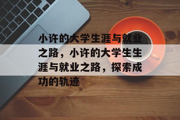 小许的大学生涯与就业之路，小许的大学生生涯与就业之路，探索成功的轨迹