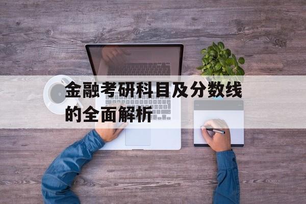 金融考研科目及分数线的全面解析 金融考研科目及分数线的全面解析