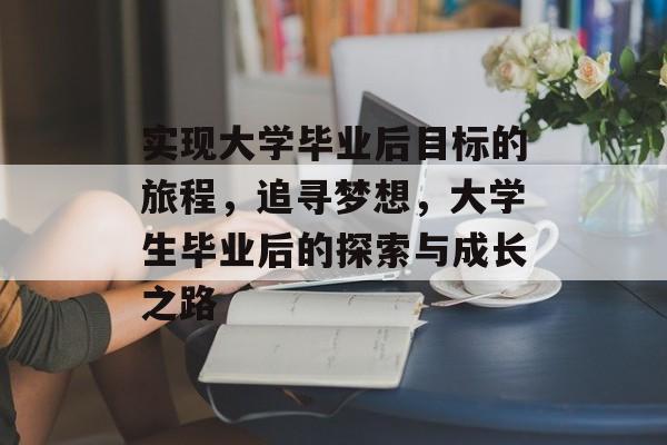 实现大学毕业后目标的旅程,追寻梦想,大学生毕业后的探索与成长之路 实现大学毕业后目标的旅程,追寻梦想,大学生毕业后的探索与成长之路