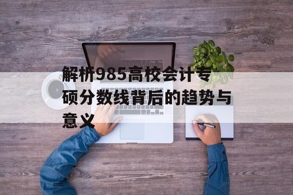 解析985高校会计专硕分数线背后的趋势与意义