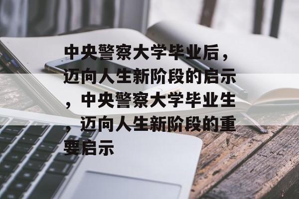 中央警察大学毕业后,迈向人生新阶段的启示,中央警察大学毕业生,迈向人生新阶段的重要启示 中央警察大学毕业后,迈向人生新阶段的启示,中央警察大学毕业生,迈向人生新阶段的重要启示