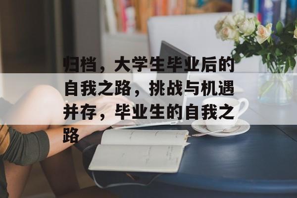 归档,大学生毕业后的自我之路,挑战与机遇并存,毕业生的自我之路 归档,大学生毕业后的自我之路,挑战与机遇并存,毕业生的自我之路