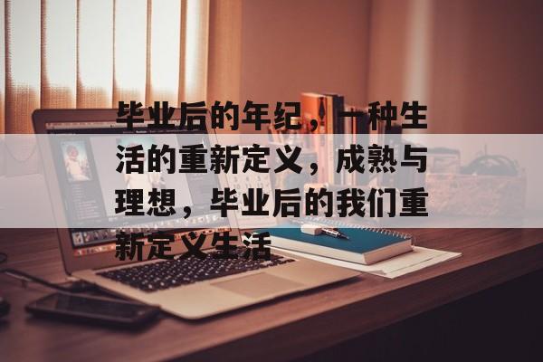 毕业后的年纪，一种生活的重新定义，成熟与理想，毕业后的我们重新定义生活