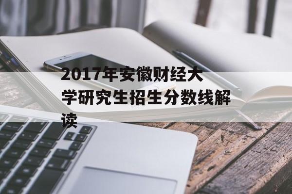 2017年安徽财经大学研究生招生分数线解读