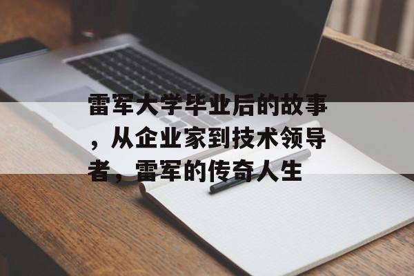 雷军大学毕业后的故事，从企业家到技术领导者，雷军的传奇人生