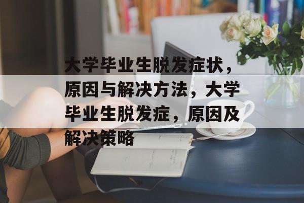 大学毕业生脱发症状,原因与解决方法,大学毕业生脱发症,原因及解决策略 大学毕业生脱发症状,原因与解决方法,大学毕业生脱发症,原因及解决策略