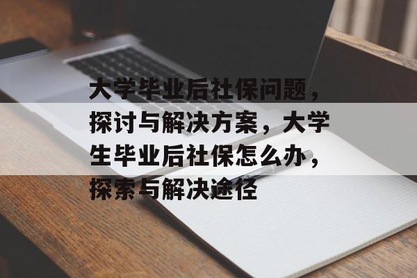 大学毕业后社保问题,探讨与解决方案,大学生毕业后社保怎么办,探索与解决途径 大学毕业后社保问题,探讨与解决方案,大学生毕业后社保怎么办,探索与解决途径
