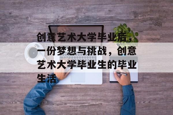 创意艺术大学毕业后,一份梦想与挑战,创意艺术大学毕业生的毕业生活 创意艺术大学毕业后,一份梦想与挑战,创意艺术大学毕业生的毕业生活