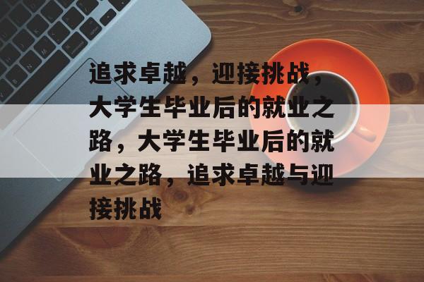 追求卓越,迎接挑战,大学生毕业后的就业之路,大学生毕业后的就业之路,追求卓越与迎接挑战 追求卓越,迎接挑战,大学生毕业后的就业之路,大学生毕业后的就业之路,追求卓越与迎接挑战