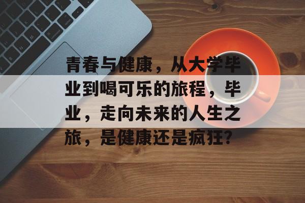 青春与健康,从大学毕业到喝可乐的旅程,毕业,走向未来的人生之旅,是健康还是疯狂? 青春与健康,从大学毕业到喝可乐的旅程,毕业,走向未来的人生之旅,是健康还是疯狂?