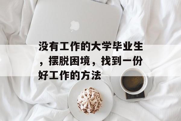 没有工作的大学毕业生,摆脱困境,找到一份好工作的方法 没有工作的大学毕业生,摆脱困境,找到一份好工作的方法