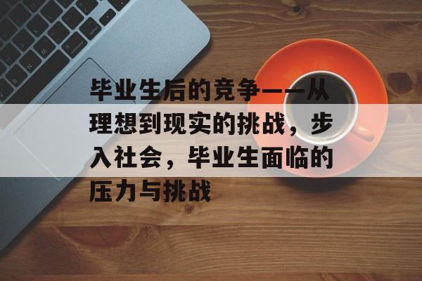 毕业生后的竞争——从理想到现实的挑战，步入社会，毕业生面临的压力与挑战