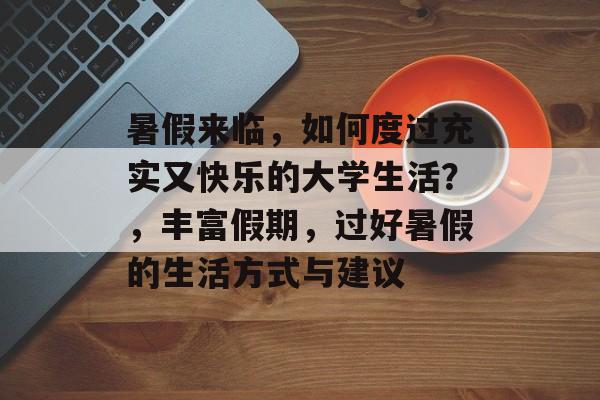 暑假来临,如何度过充实又快乐的大学生活?,丰富假期,过好暑假的生活方式与建议 暑假来临,如何度过充实又快乐的大学生活?,丰富假期,过好暑假的生活方式与建议