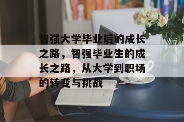 智强大学毕业后的成长之路,智强毕业生的成长之路,从大学到职场的转变与挑战 智强大学毕业后的成长之路,智强毕业生的成长之路,从大学到职场的转变与挑战
