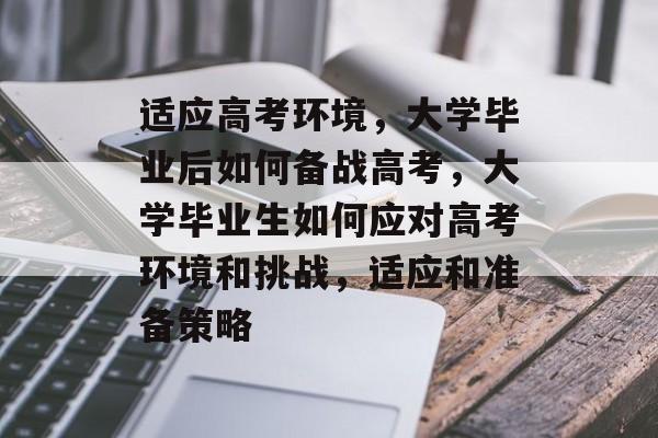 适应高考环境，大学毕业后如何备战高考，大学毕业生如何应对高考环境和挑战，适应和准备策略