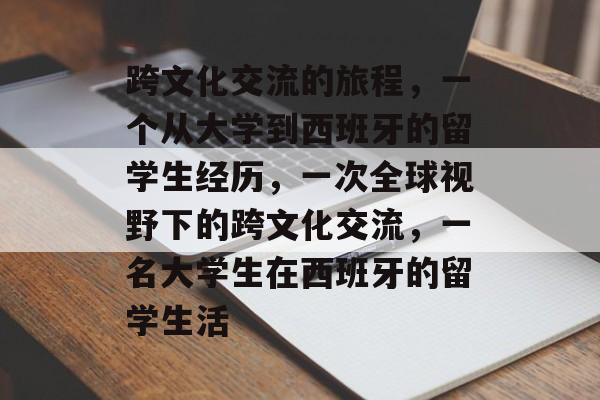 跨文化交流的旅程，一个从大学到西班牙的留学生经历，一次全球视野下的跨文化交流，一名大学生在西班牙的留学生活