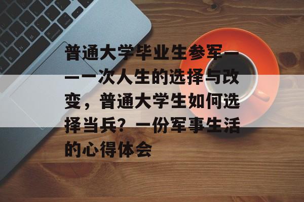 普通大学毕业生参军——一次人生的选择与改变,普通大学生如何选择当兵?一份军事生活的心得体会 普通大学毕业生参军——一次人生的选择与改变,普通大学生如何选择当兵?一份军事生活的心得体会
