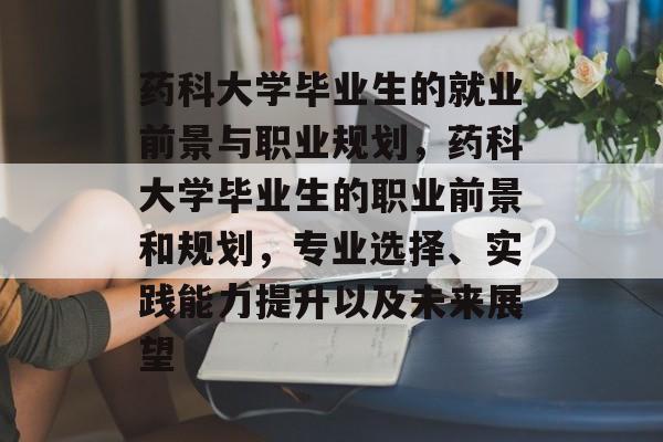 药科大学毕业生的就业前景与职业规划，药科大学毕业生的职业前景和规划，专业选择、实践能力提升以及未来展望