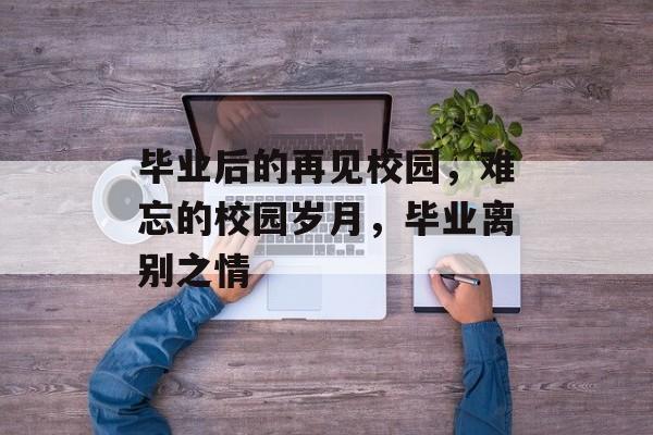 毕业后的再见校园，难忘的校园岁月，毕业离别之情