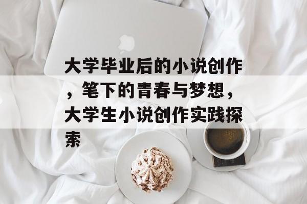 大学毕业后的小说创作，笔下的青春与梦想，大学生小说创作实践探索