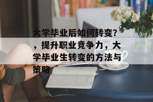 大学毕业后如何转变？，提升职业竞争力，大学毕业生转变的方法与策略