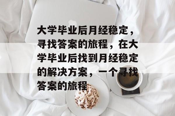 大学毕业后月经稳定,寻找答案的旅程,在大学毕业后找到月经稳定的解决方案,一个寻找答案的旅程 大学毕业后月经稳定,寻找答案的旅程,在大学毕业后找到月经稳定的解决方案,一个寻找答案的旅程