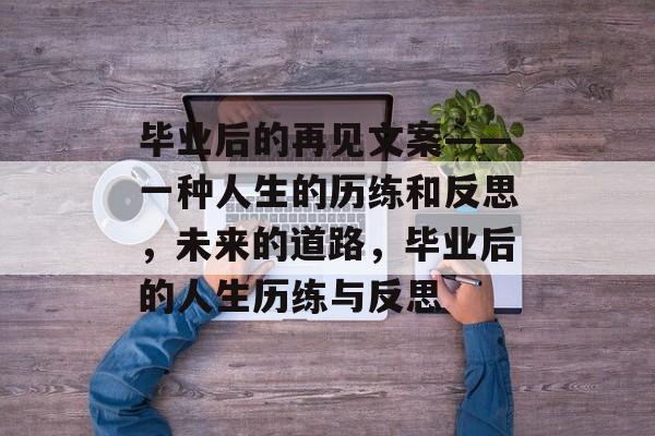 毕业后的再见文案——一种人生的历练和反思，未来的道路，毕业后的人生历练与反思