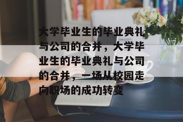 大学毕业生的毕业典礼与公司的合并，大学毕业生的毕业典礼与公司的合并，一场从校园走向职场的成功转变