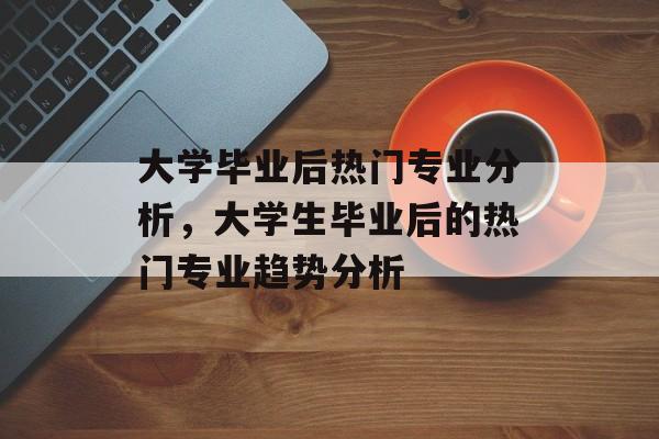 大学毕业后热门专业分析，大学生毕业后的热门专业趋势分析