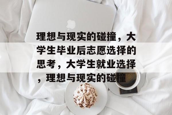 理想与现实的碰撞,大学生毕业后志愿选择的思考,大学生就业选择,理想与现实的碰撞 理想与现实的碰撞,大学生毕业后志愿选择的思考,大学生就业选择,理想与现实的碰撞