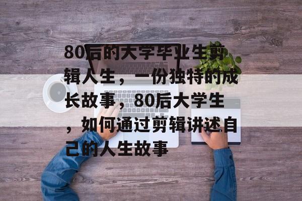 80后的大学毕业生剪辑人生，一份独特的成长故事，80后大学生，如何通过剪辑讲述自己的人生故事