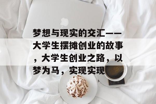 梦想与现实的交汇——大学生摆摊创业的故事,大学生创业之路,以梦为马,实现实现 梦想与现实的交汇——大学生摆摊创业的故事,大学生创业之路,以梦为马,实现实现
