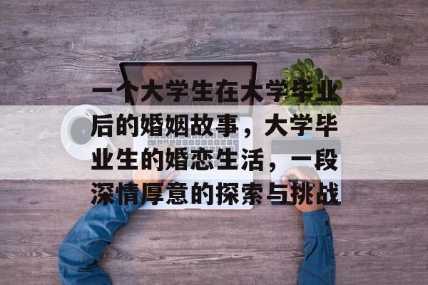一个大学生在大学毕业后的婚姻故事,大学毕业生的婚恋生活,一段深情厚意的探索与挑战 一个大学生在大学毕业后的婚姻故事,大学毕业生的婚恋生活,一段深情厚意的探索与挑战
