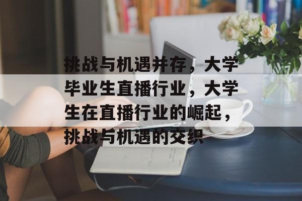 挑战与机遇并存，大学毕业生直播行业，大学生在直播行业的崛起，挑战与机遇的交织