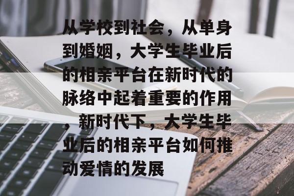 从学校到社会,从单身到婚姻,大学生毕业后的相亲平台在新时代的脉络中起着重要的作用,新时代下,大学生毕业后的相亲平台如何推动爱情的发展 从学校到社会,从单身到婚姻,大学生毕业后的相亲平台在新时代的脉络中起着重要的作用,新时代下,大学生毕业后的相亲平台如何推动爱情的发展